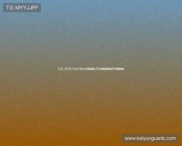 LOL 2026 First Stand国际邀请赛JDG夺冠数据走势与BP战术克制预测